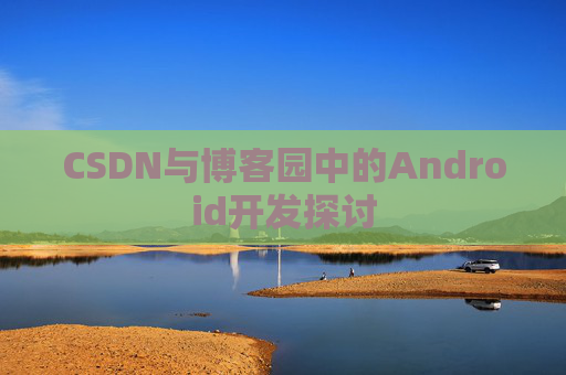 CSDN与博客园中的Android开发探讨