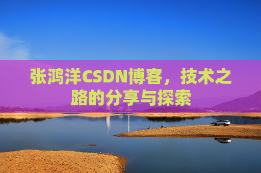 张鸿洋CSDN博客，技术之路的分享与探索